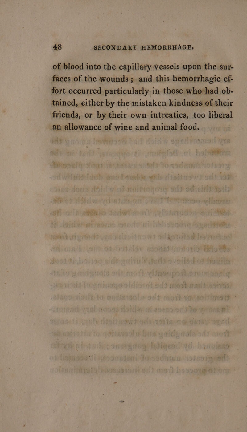 of blood into the capillary vessels upon the sur- faces of the wounds; and this hemorrhagic ef- fort occurred particularly in those who had ob- tained, either by the mistaken kindness of their friends, or by their own intreaties, too liberal an allowance of wine and animal food.