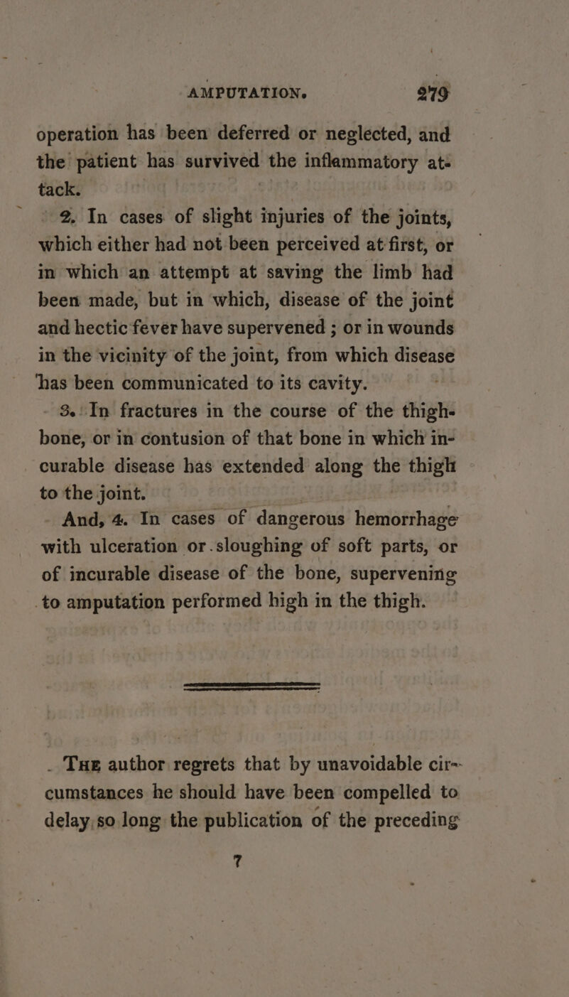operation has been deferred or neglected, and the patient has dials the inflammatory at- tack. 2. In cases of slight injuries of the joints, which either had not been perceived at'first, or in which an attempt at saving the limb had been made, but in which, disease of the joint and hectic fever have supervened ; or in wounds in the vicinity of the joint, from which disease has been communicated to its cavity. 3.' In fractures in the course of the thigh- bone, or in contusion of that bone in which in- curable disease has extended along the thigh to the joint. And, 4. In cases of dangerous Hairstyle with ulceration or.sloughing of soft parts, or of incurable disease of the bone, supervening _to amputation performed high in the thigh. _ Tue author regrets that by unavoidable cir- cumstances he should have been compelled to delay,so long the publication of the preceding 7