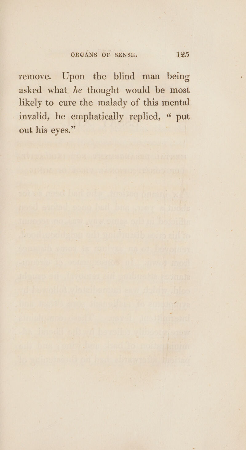 remove. Upon the blind man being asked what he thought would be most likely to cure the malady of this mental invalid, he Spphatipally dpsed « put out his eyes.”