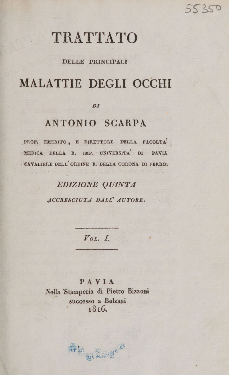 TRATTATO DELLE PRINCIPALE DI ANTONIO SCARPA MEDICA DELLA R. IMP. UNIVERSITA. DI PAVIA . CAVALIERE DELL ORDINE R. DELLA CORONA DI FERRO: EDIZIONE QUINTA ACCRESCIUTA DALL’ AUTORE. Asd For:E “ PAVIA Nella ‘Stamperia di Pietro Bizzoni «successo a Bolzani | 1810,