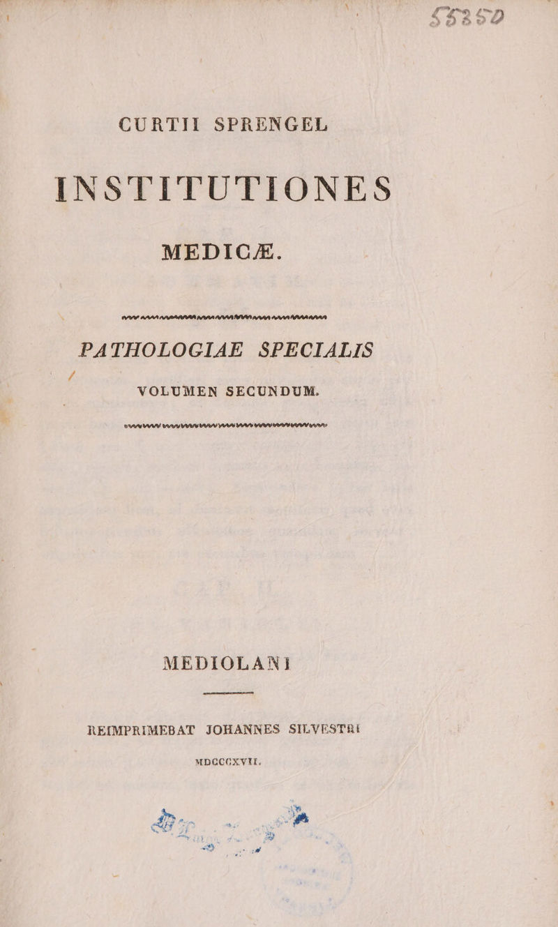 gs T reo, &amp; 492 D e» gà c € CURTII SPRENGEL INSTITUTIONES MEDIC.J. GAME AAA ATAABSRARAFUAA IIAGUA Fu/AAAÜAAAVO ai AVAVA RV AZA AAT RA PATHOLOGIAE SPECIALIS i VOLUMEN SECUNDUM. OAAALVAAA tAAZV UAAAVUAAZV VAAR DA GAAP ARA AAA Qr As MEDIOLANI REIMPRIMEBAT JOHANNES SILVESTRI MDGCCXVII.
