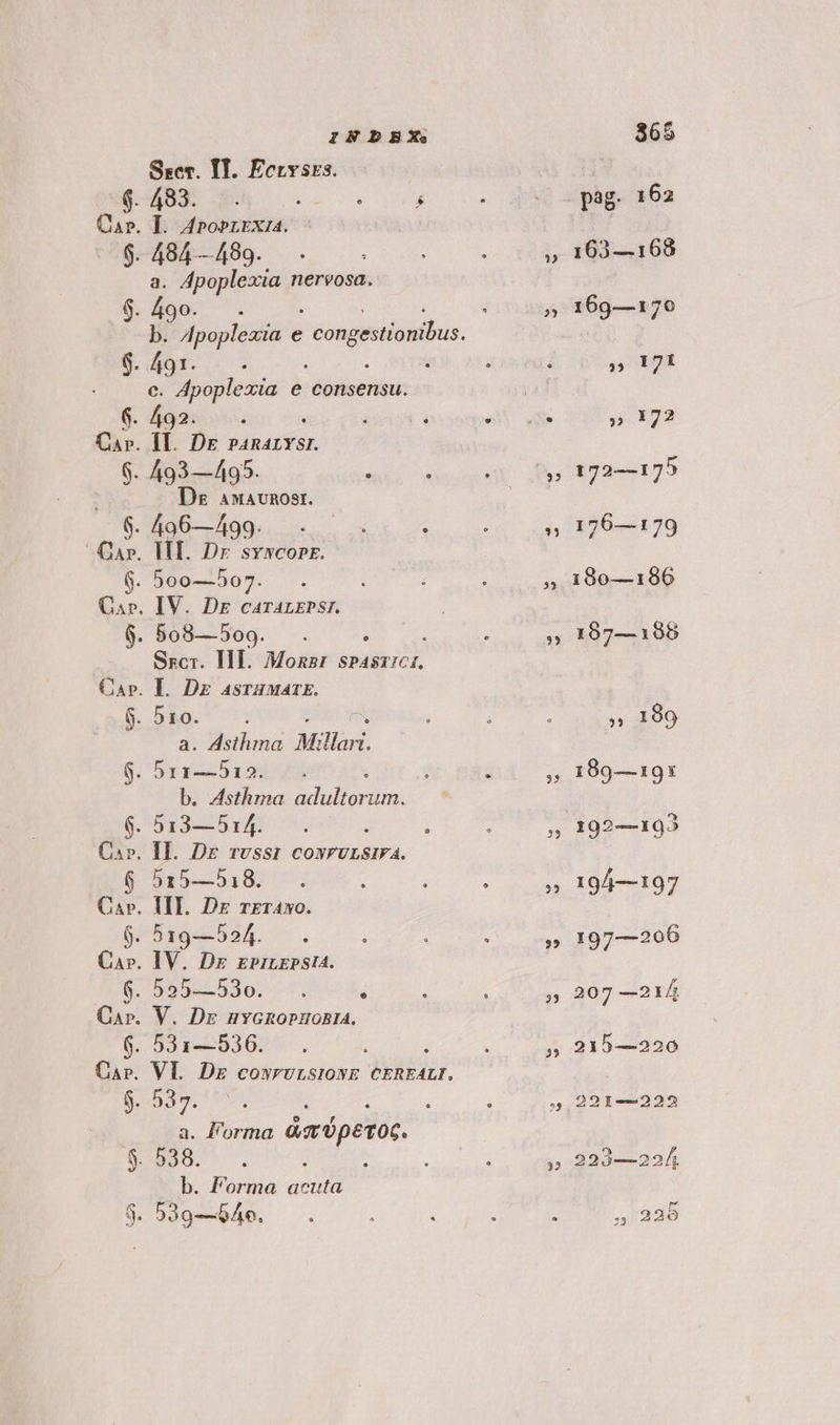 $. $. $. INDBX Sser. IT. Ecrvszs. ASQ. e ME TUTA á I. Apoprrrxia. 484 —499. a. Apoplexia nervosa. 490. 491. c. cc oii e consensu. Ds anmavnost. Sscr. Ill. Monzr spAsr;c1, a. LM Mz Hari. b. Asthma adultor um. 515—518. . VI. Dz cowrvrsiowE CEREALI. a. l'orma áaóperoc. 538. b. Forma acuta 529—546. 25 ?33 365 163—168 169—170 | 4 Eg » 17? 172—175 176—179 190—186 197—188 » 199 189—19: 192—193 194—197 197—206 207 —214 215—220 221—222 220—225 , 229