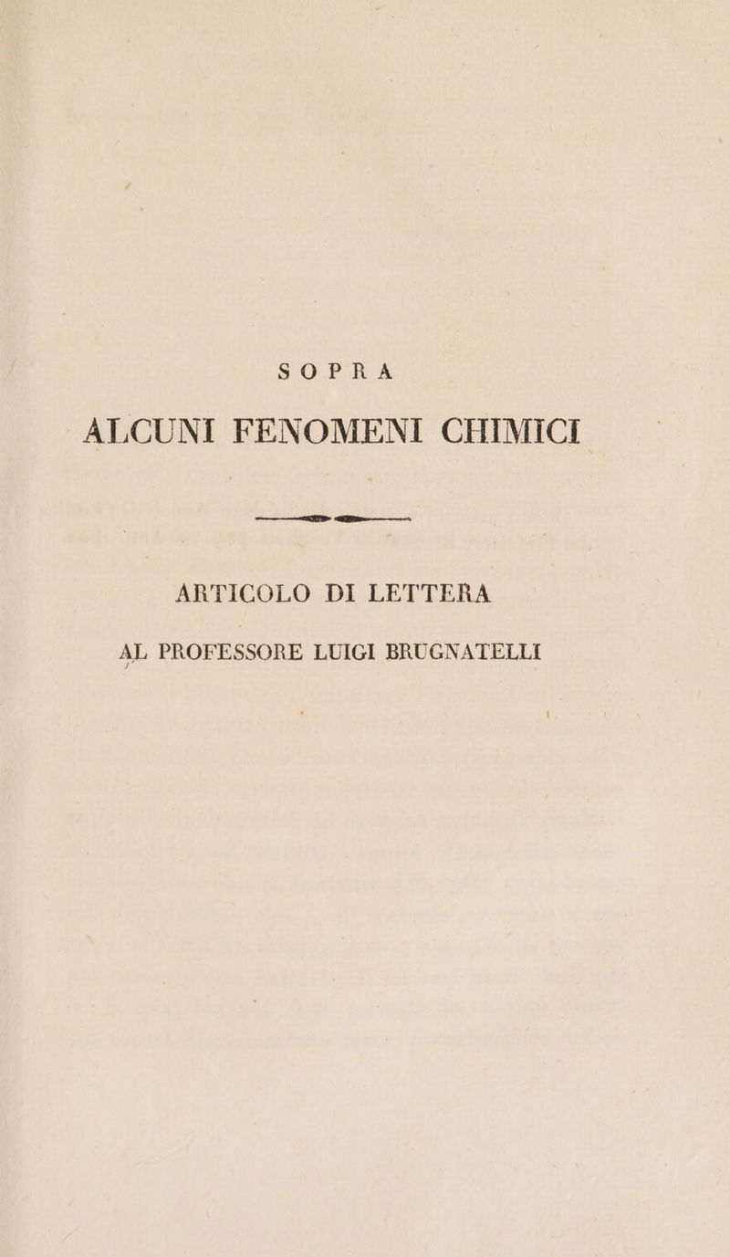 ALCUNI FENOMENI CHIMICI ———————_—P Me-——-_ ARTICOLO DI LETTERA AL PROFESSORE LUIGI BRUGNATELLI