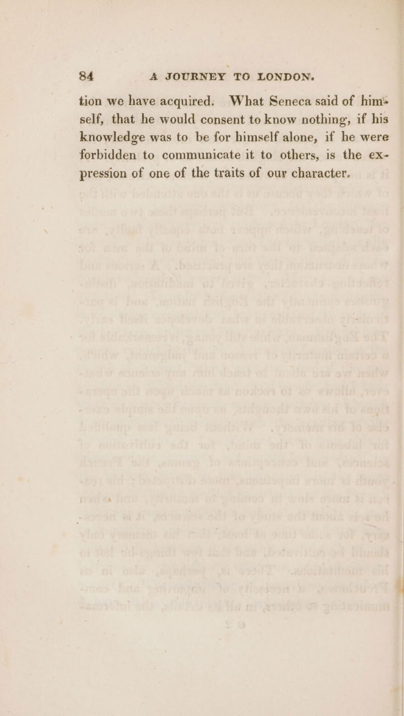 tion we have acquired. What Seneca said of him: self, that he would consent to know nothing, if his knowledge was to be for himself alone, if he were forbidden to communicate it to others, is the ex- pression of one of the traits of our character.