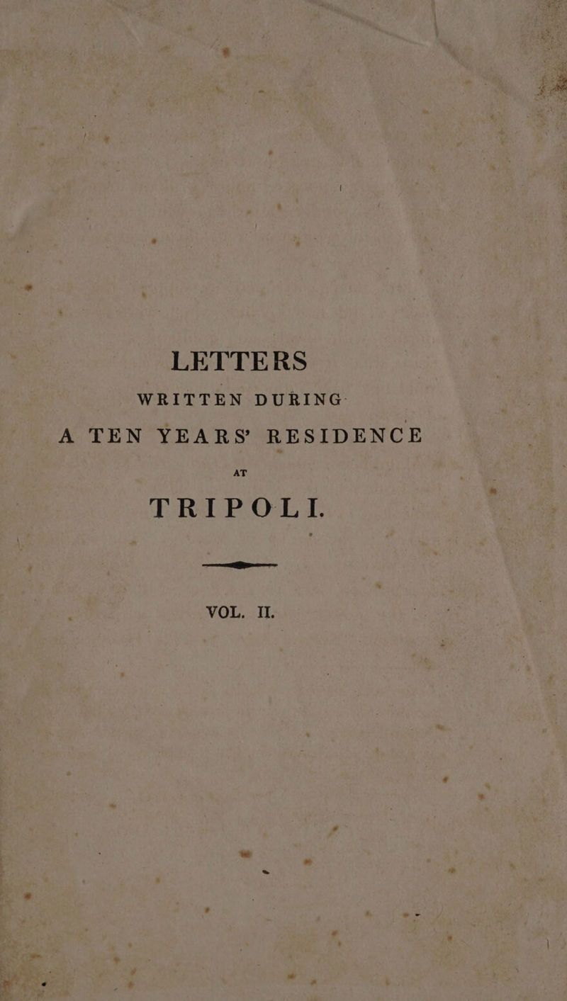 LETTERS WRITTEN DURING A TEN YEARS RESIDENCE AT TRIPOLL =e rays - oe oh. ? ie % ei S72 peas