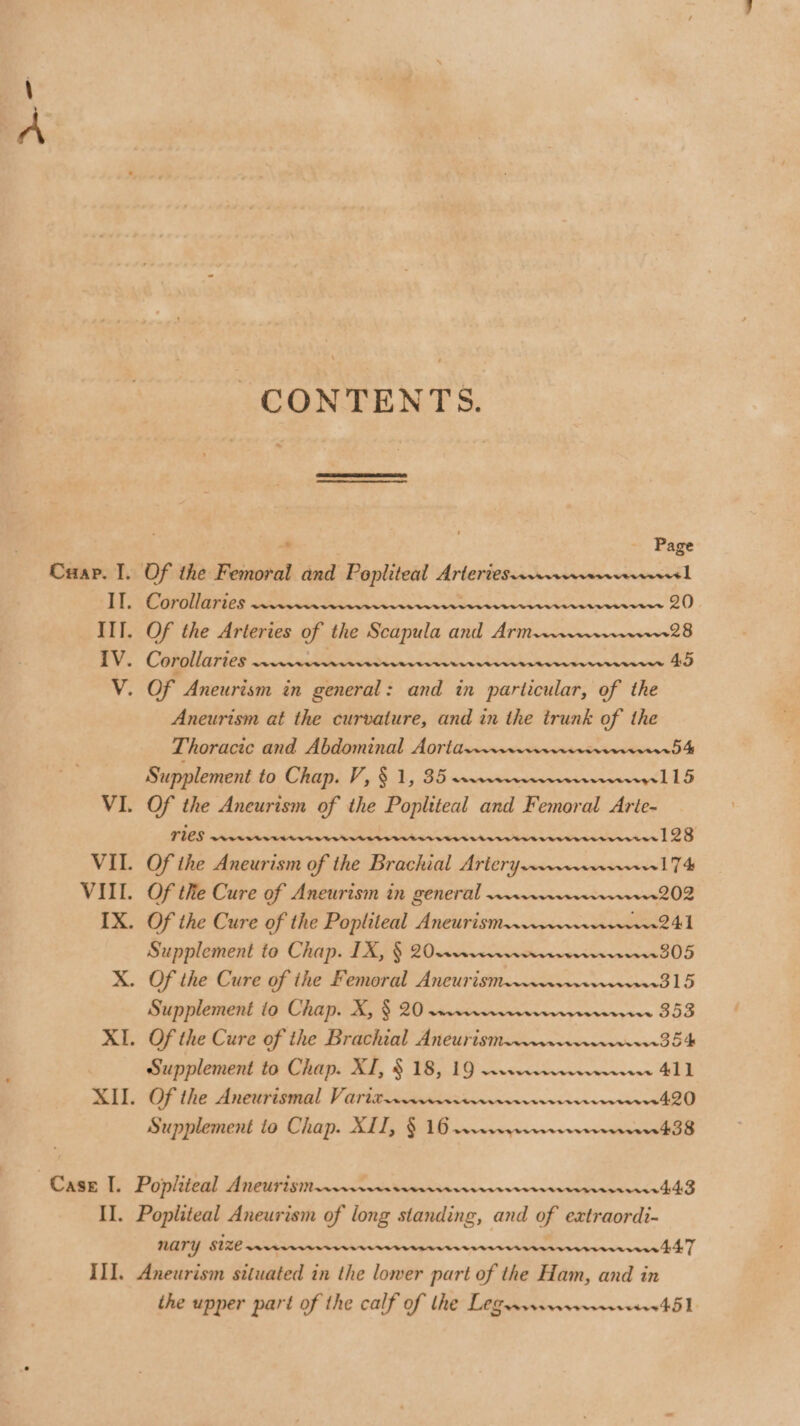CONTENTS. # Page DERE TEE BW TRAE: Si OE 7) and in particular, of the Aneurism at the curvature, and in the trunk of the Thoracic and Abdominal Aorta Supplement to Chap. V,§ 1, 35s ~~ weveeeys lL 15 ries RADARS tt ed Supplement to Chap. 1X, § 20rs...~wrrrwrveeeeee ees 305 Supplement to Chap. X, § 20 Supplement to Chap. XI, § 18, 19 vr. wires 411 Of the Aneurismal V aridtwiirsrvereewwwee ws 420 Supplement to Chap. XLII, § 16 wreveyreeereer eevee 438 mary SIZE ww the upper part of the calf of lhe Legervrew+rreeeers4 51