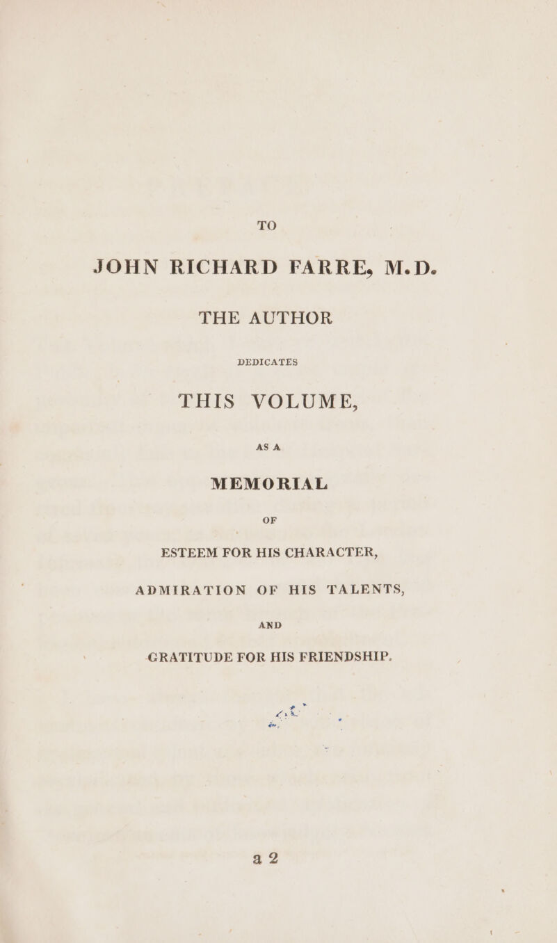 TO JOHN RICHARD FARRE, M.D. THE AUTHOR THIS VOLUME, AS A MEMORIAL OF ESTEEM FOR HIS CHARACTER, ADMIRATION OF HIS TALENTS, AND GRATITUDE FOR HIS FRIENDSHIP. a2