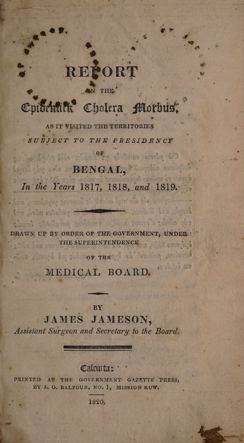 | , THE, ‘ % | ® ¥ “estan Cholera Morbi, AS IT aye THE TERRITORIES . | SUBJECT TO THE PRESIDENCY aur ee ei : OF. - | BEN GAT, wics the sien 1817, 1818, and. 1819.- | DRAWN UP BY ORDER OF THE GOVERNMENT, UNDER * BN oe ony THE: SUPERINTENDENOHE 3. 20 ¢ coud b OF THE . ; ew « -... MEDICAL BOARD, ea 2 ‘ - BY eh. JAMES JAMESON, ; Assistant Surgeon and Secretary to the Board. . Calcutta: °° Ae PRINTED AT THE GOVERNMENT GAZETTE PRESS, BY A, G. BALFOUR, NO. 1, MISSION ROW.” 1820,