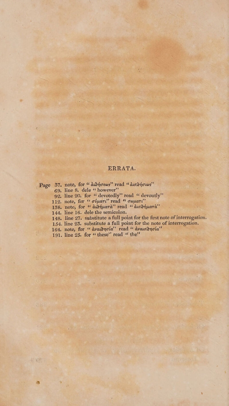 ERRATA. Page 37. note, for “ aiShoews” read “ tuodhovws” 69. line 8. dele ‘‘ however” 92. line 20. for “ devotedly’’ read ‘‘ devoutly”’ 112. note, for “ cvmare”’ read “ caparte”’ 138. note, for % Gd&amp;huara’ read dicdnuaTa”’ 144. line 16. dele the semicolon. 148. line 27. substitute a full point for the first note of interrogation. 154. line 23. substitute a full point for the note of interrogation. 164. note, for “ dvuSnola’’ read “ dvadnota” 191. line 25. for * these’* read ‘ the’”’