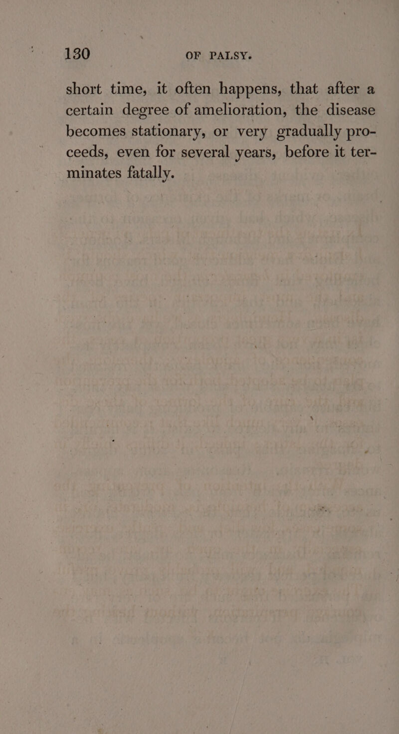 short time, it often happens, that after a certain degree of amelioration, the disease becomes stationary, or very gradually pro- ceeds, even for several years, before it ter- minates fatally.