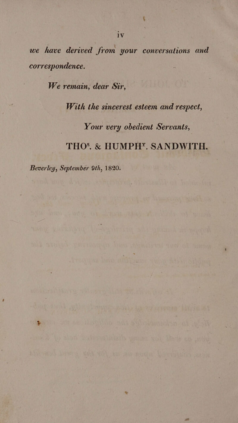 we have derived from your conversations and correspondence. We remain, dear Sir, With the sincerest esteem and respect, Your eat obedient Servants, THO’. & HUMPH*. SANDWITH. Beverley, September 9th, 1820.