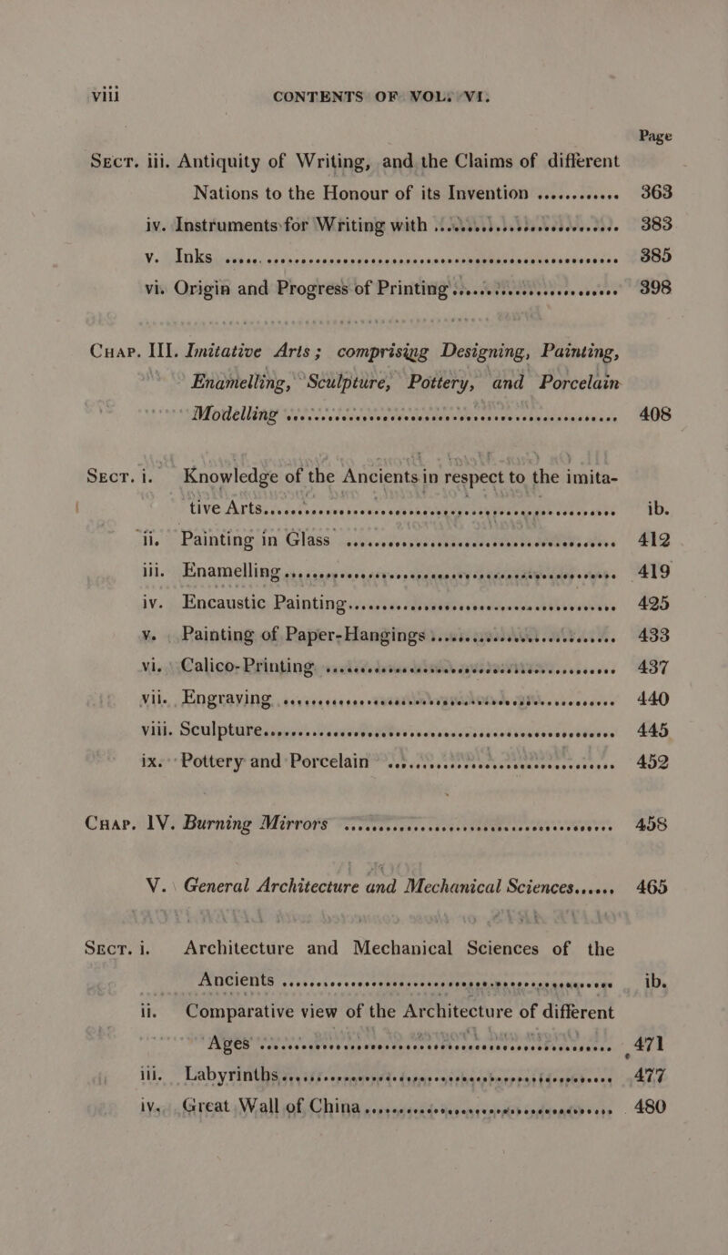 SEcT. SEcT. lii, Antiquity of Writing, and the Claims of different Nations to the Honour of its Invention .......e+000 iv. Instruments:for Writing With ....ccvessccccercesceereese vi. Origin and Progress of Printing’....c.cs.ceccseceeeseees III. Imitative Arts; comprisigg Designing, Painting, Modelling COSHH HEOSEERHESHHOHCHHOHCHEOCT SHOR HHEHH HOBO EE eobvoace tive Arts. eeeeeoeeeseseeaeseceeeeee rate oOo ees eeeeeeseeoseoon iil. Enamelling. css iesoy soos cdeessapdacnsey peeemiateeuney = vaibe iv. ;. Hacanstig Paintin grisaidics (pies chawiaica the veers v. _ Painting of Paper-Hangings ....c.cccceesecccsecossees Vi. Calico- Printing SCHHOAFCHHHHOHHKHHEHLEHOEOKRHCHCHHEHSEEECOH HL OOO HEE HEYD Viil. SOUR badd Urn DER OY tin nna des bacedubndienbytuees ix. ‘Pottery and Porcelain MAR CCRES CRC BS Galea Chedeasles conenss lV. Burning Mirrors CORO CECOCoEOFCECHO CEO HEF FEHR ECOKREHOOHSOCHeSETEOKELES V.\ General Architecture and Mechanical Sciences...++. i. Architecture and Mechanical Sciences of the ——— ANICIENES seeererecceenerecereeeenconsens eter ese cenevenes ii. Comparative view of the Architecture of different “Ages . Se RES Aen am nage): A}: lit. Lab y Pitta aff; eppquceed> teban ons pace burpiat tdogeeheens IVs. Great Wall of China SOOO OCOOOOO ODER OOMEDEDER DOSED OOD Page 363 383 385 398 408 ib. 412 419 495 433 437 440 445 452 458 465 ib. ATT