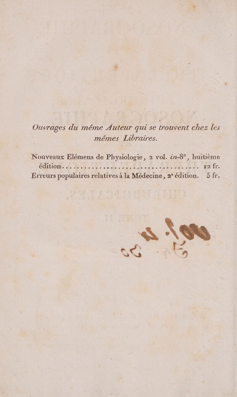 Ouvrages du méme Auteur qui se trouvent chez les mémes Libraires. Nouveaux Élémens de Physiologie, 2 vol. i1-8°, huitième ÉEUOE LN EU TE CT AT À CUT IT 12 fr.