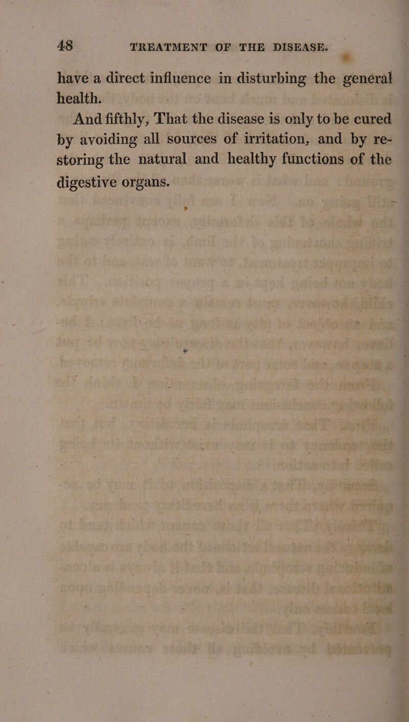 have a direct influence in disturbing the general health. : | And fifthly, That the disease is only to be cured by avoiding all sources of irritation, and by re- storing the natural and healthy functions of the digestive organs.