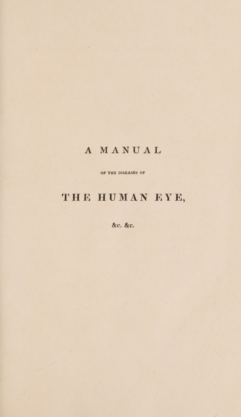 A MANUAL OF THE DISEASES OF THE HUMAN EYE, &amp;e. &amp;e.