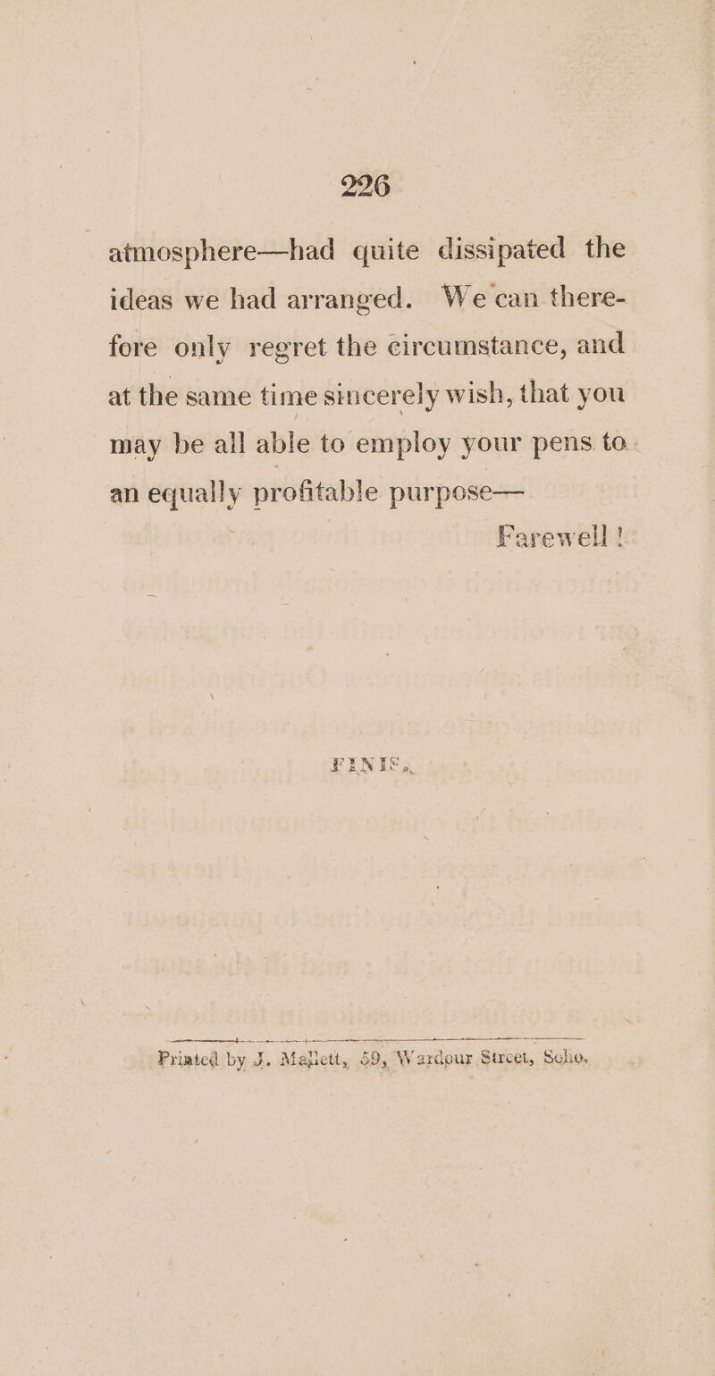 atmosphere—had quite dissipated the ideas we had arranged. We can there- fore only regret the circumstance, and at the same time sincerely wish, that you may be all able to employ your pens to an equally profitable purpose— Farewell ! a} —— =. Priated by J. Maplett, 59, Wardour Sircet, Scho.