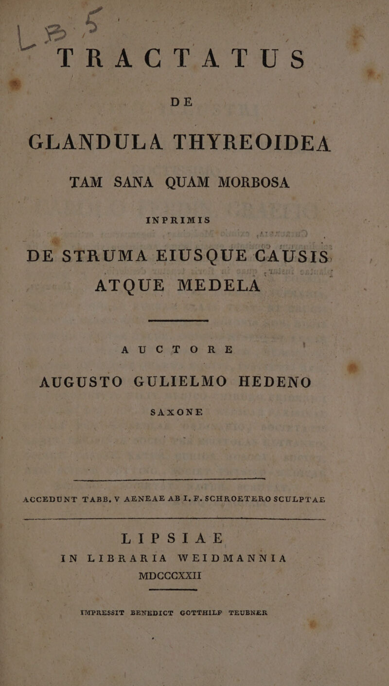 P. | e | DE GLANDULA THYREOIDEA TAM SANA QUAM MORBOSA v DE STRUMA EIUSQUE CAUSIS ATQUE MEDELA AUCTOR E SAXONE ACCEDUNT TABB,V AENEAE AB I. F. SCHROETERO SCULPTAE LIPSIAE IN LIBRARIA WEIDMANNIA MDCCCXXII YMPRESSIT BENEDICT GOTTHILF TEUBNER