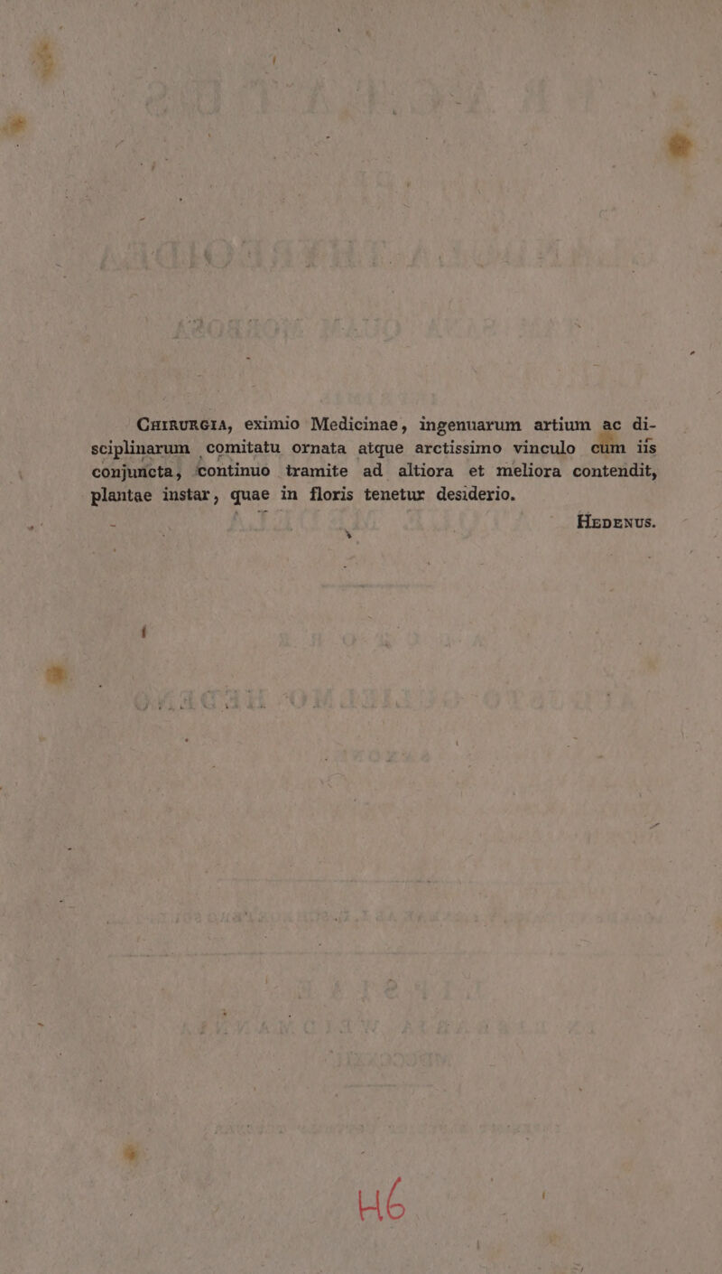 CnurnuRGIA, eximio Medicinae, ingenuarum artium ac di- sciplinarum comitatu ornata atque arctissimo vinculo cum iis conjuncta, ccontinuo iramite ad altiora et meliora contendit, plantae instar, quae in floris tenetur desiderio. * HrpExvs.