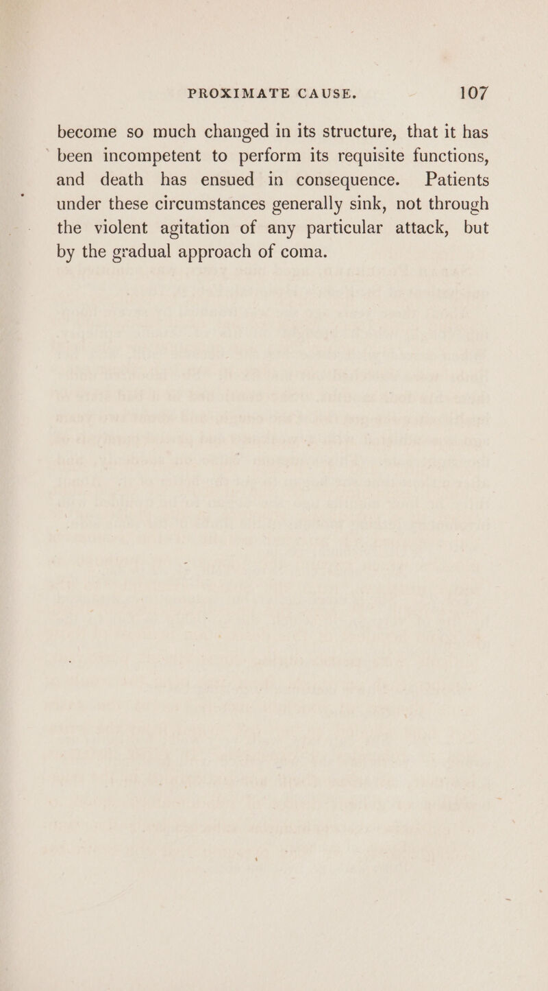 become so much changed in its structure, that it has ‘been incompetent to perform its requisite functions, and death has ensued in consequence. Patients under these circumstances generally sink, not through the violent agitation of any particular attack, but by the gradual approach of coma.