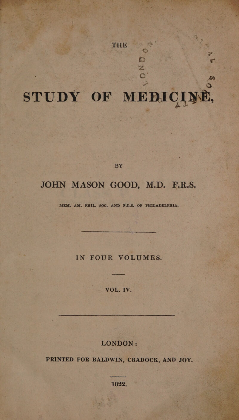 STUDY OF MEDI - BY i: i JOHN MASON GOOD, M.D. F.R.S. ae MEM. AM. PHIL. SOC. AND F.L.S. OF PHILADELPHIA. { a IN FOUR VOLUMES. Bert ae — VOL. IV. Rs LONDON: | Bes, PRINTED FOR BALDWIN, CRADOCK, AND JOY. “a ayer pace % EEN ~ Ssh s Seat: we Wig ee