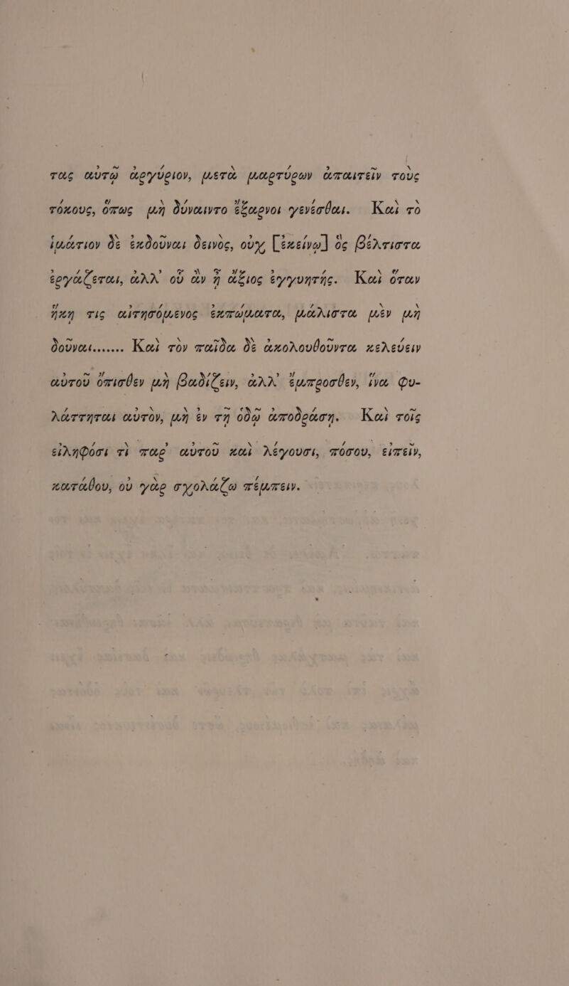 ~ 3 / ~ TOS AUTH MEYUCIOY, METH MoeTLCUY KmaTEIYD TOUS 7 @/ \ 7 ov f \ \ TOLOUS, OTWS pAn OvVELTO eLaovos yeverbos. Kas ro A\ ~ \ 3 \ 7 imeerion Os ExdoUVEEL Ogsvos, OVY [éxeiva] os Beariore RS we 7 eoyaleras, GAN ov av n wios eyyunrns. Kai orev ¢/ &gt; a &gt; / ? XN A kN TIS GITNTOMEVOS SHTWUATH, AAT TAR ev Ly ~ \ ~ \ ow Oovvect....... Koei roy raida Of axoArovbovvra xeAgvesp ~ of \ / avrov omiaber un PadiCew, HAN tumeocber, ive Qu- 7, &gt; \ a ~FER 9 va \ ~ AKTTNTHL KUTOY, [LN BY TY 00a amodenon. Kei rors x 7 a, 5) 5) ~ % / / ) &gt; v esAnQoos Fb The bUTOV “Kb Aeyouol, Tooov, eirEty, / &gt; ‘. rs tA xatolov, ov yee syorula reuresy.