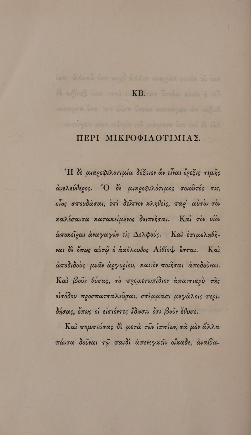 KB. TIEPI MIKPO®IAOTIMIAS. \ \ &gt; YA ~ H 0: psteoPirorsnse Ookesev cov ebvees opekig THMNS 7 \ ~ / averevbecos. “O O¢ pixeoDiAoriL0g TOWWUTOS TIE, os 4 9 \ ~ N ? b \ \ 010g omovduccs, ext Ogimvov xAnbeis, wee curov TOV / / ~ \ x e\ naeruvTe naToneimevos Ossmvnoas. Kas rov viov cmoneiccs cvoeryorryov cig AsrQous. Keel sarimerndy- ~ ? f r voes O&amp; orwes eure o axoarovbos Aibiol tora: Kee ? A ~ 3 / \ ~ ’ ~ arOOOUS puvcY KETyUgIOU, KoLMVOY ToIjTHs comodODVELL. ~ \ n~ Kai Bovy Ovoons, ro TOOWMETOTIOLOY Cm eUyT LeOv TNS &gt; Sf ~ / / cioo0ov TCOTTATTAAEVT HI, OTEMMLAT! LEYAOIS TEOb~ , ¢/ ¢ b] / af ies, ~ 7 Ones, Oras Ob eiosovres bOwow O71 ovr ebuas. = , ~ lj Kai roumrsvous 06 were trav imréwy, To mLEy HAA