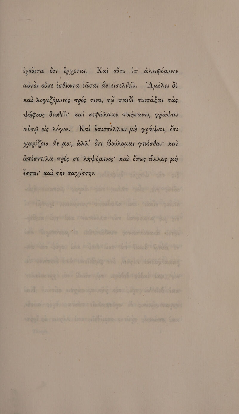 eoourae OT! eoyercs. ak ovTe Sr aKAEsPomevoy x / ~ \ 3 nw , cevrov ovre obiovra saras cv cioerdciv. “Apmeres 08 \ / / ~ \ / \ wos oyiCowevos TeOS Thvel, To TLsOb TVVTHEO TAS padovs Oiabeiv war xePercesov roimocrrs, yecrpos i Ose Te , \ 9 f \ / aura es Aoyor. Kas emoreArwv an yearpas, ort / id / syccehCoto cy (406, AA oF Bovrowos yeverbors nek he / / ¢/ / ameareine reos oe Anrbomevos® nal omws HAWS Ly x] é \ \ ? COTA HAL THY TAVITTHY.