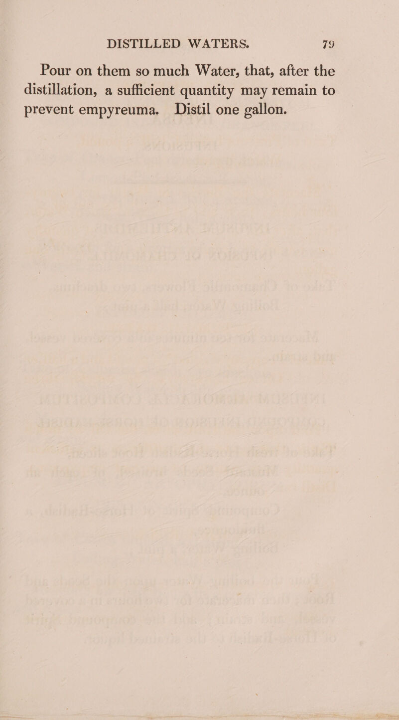 Pour on them so much Water, that, after the distillation, a sufficient quantity may remain to