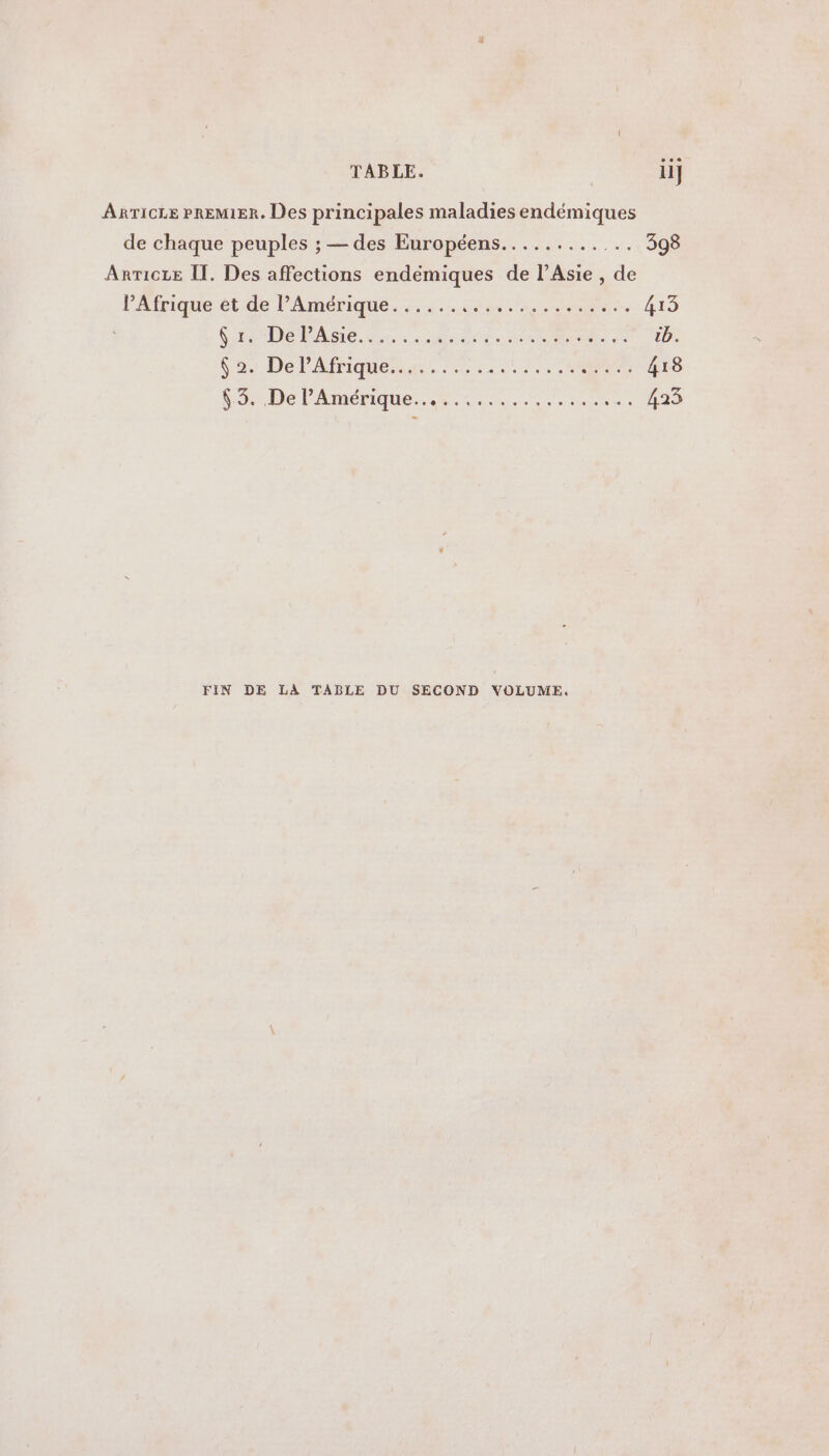 TABLE. | ii] ARTICLE PREMIER. Des principales maladies endémiques de chaque peuples ; — des Européens............ 398 Anricze II. Des affections endémiques de l'Asie , de l'Mrique étde PAmeérique 5... Re. 413 | ST DO ASIE. es nd he 206 nee di tb. (2 DelMPiquest. 6 re RE 418 Sa bel Amerique. rit. nn une. 423 FIN DE LA TABLE DU SECOND VOLUME.