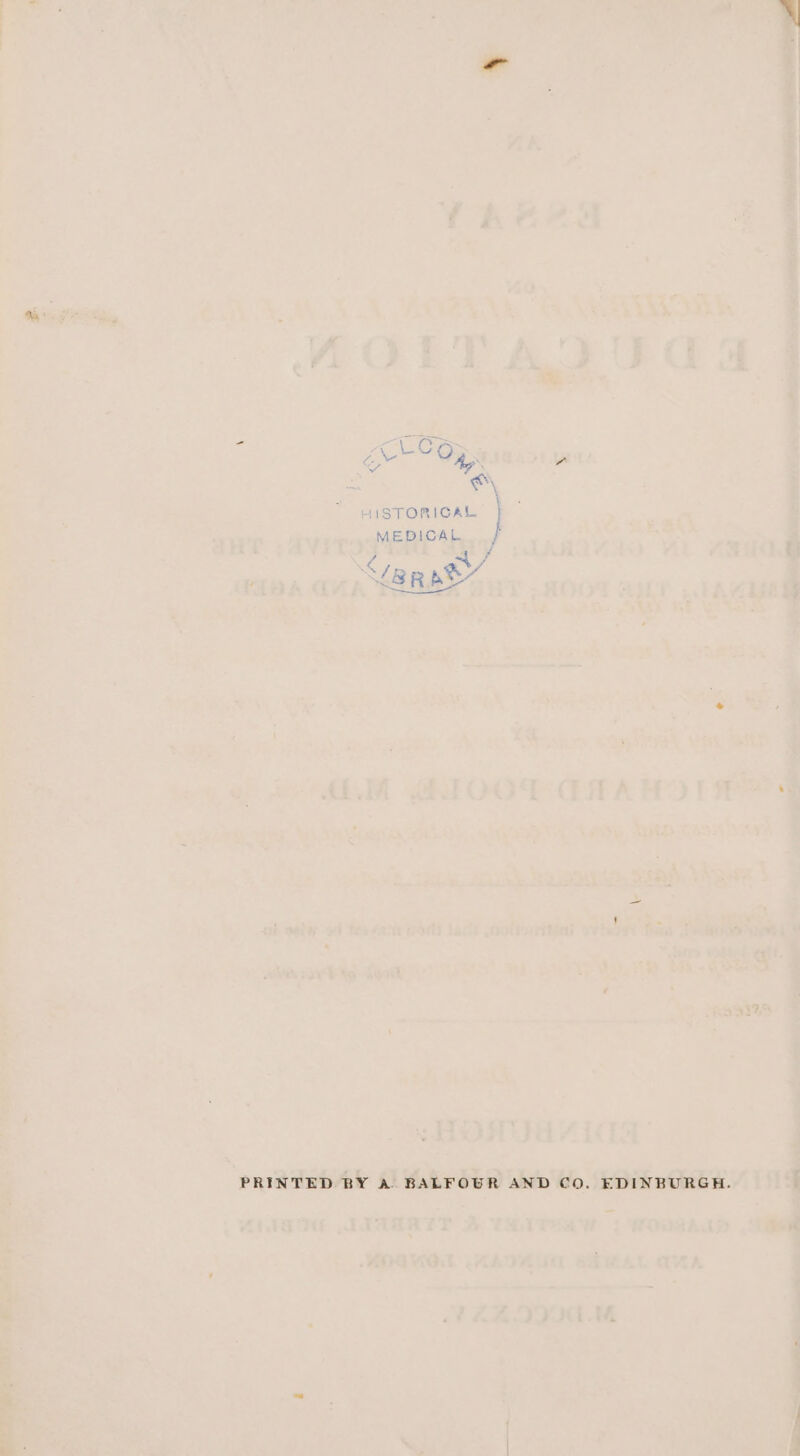 Ms raters Canes 4g de \ HISTORIGAL } MEDICAL Wi rg 4 } /RR Ak PRINTED BY A. BALFOUR AND CO. EDINBURGH.