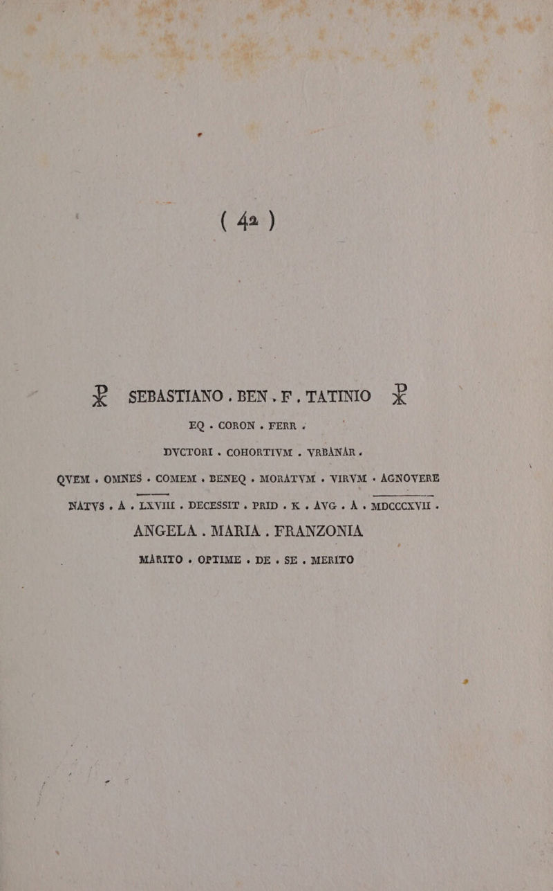 È SEBASTIANO.BEN.F.TATINIO X EQ . CORON . FERR . DVCTORI + COHORTIVM . VRBANAR . QVEM » OMNES . COMEM » BENEQ + MORATVM . VIRVM - AGNOVERE NATV8 &lt; À V Lxvili | DEGESSIT. PRID LK/ Ave. A pccami. ANGELA . MARIA. FRANZONIA MARITO ». OPTIME . DE . SE. MERITO