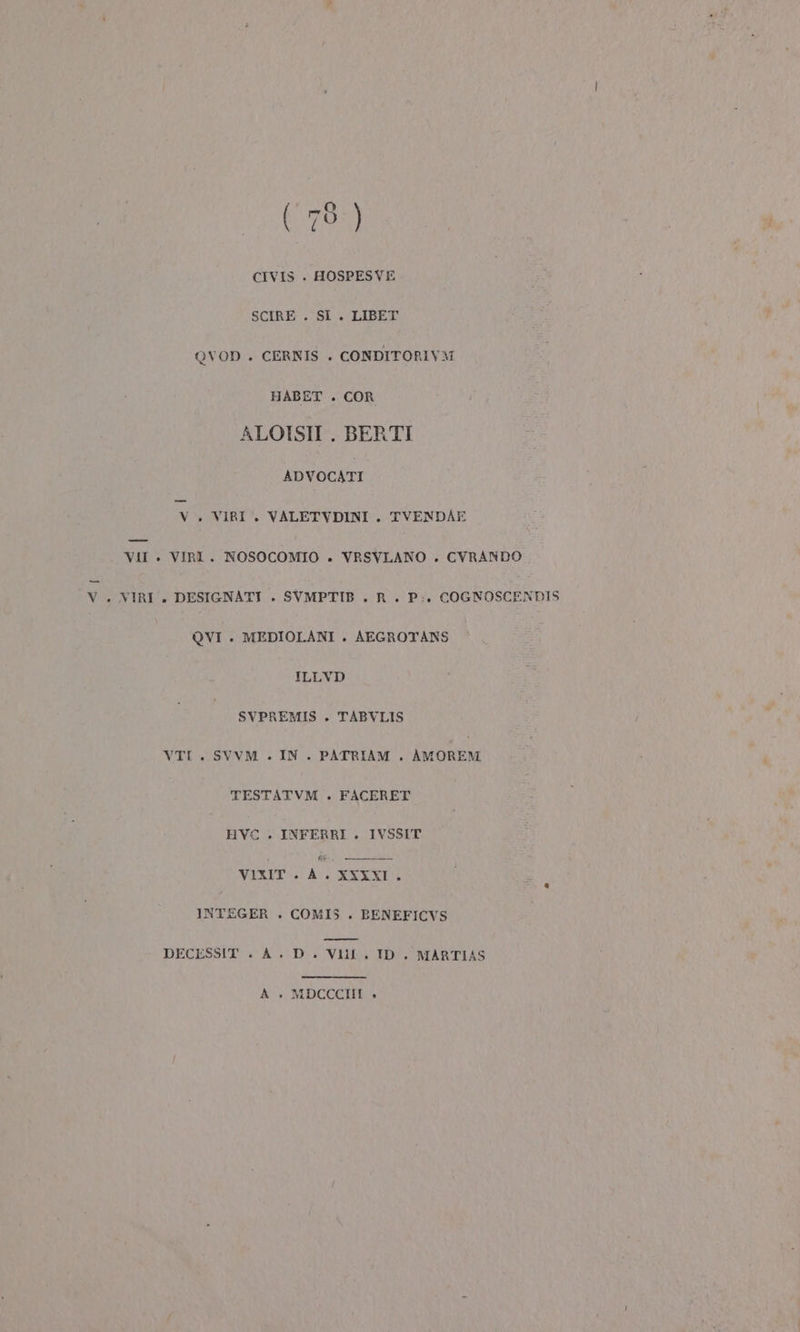 (79) CIVIS . HOSPESVE SCIRE . SI . LIBET QVOD . CERNIS . CONDITORIVM HABET . COR ALOISII . BERTI ADVOCATI V. VIRI . VALETVDINI . TVENDAE VII » VIRI. NOSOCOMIO . VRSVLANO . CVRANDO VIRI . DESIGNATI . SVMPTIB . R. P.. COGNOSCENDIS OVI . MEDIOLANI . AEGROTANS ILLVD SVPREMIS . TABVLIS VTI. SVVM . IN . PATRIAM . AMOREM TESTATVM . FACERET HVC . INFERRI . IVSSIT È VITE: AVERE INTEGER . COMIS . BENEFICVS DECESSIT . À . D. Vlif. ID. MARTIAS A + MDCCCIII »