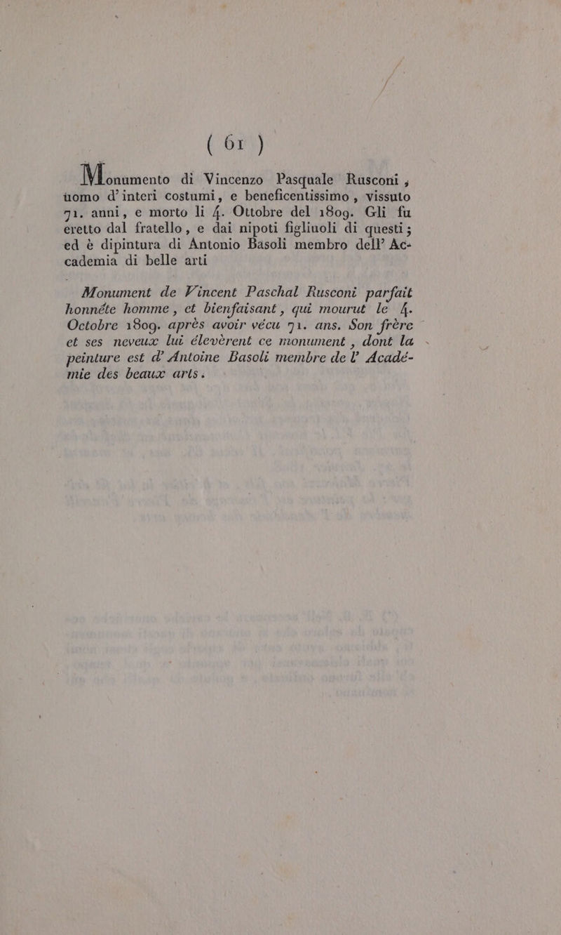 Monumento di Vincenzo Pasquale Rusconi ; uomo d’interi costumi, e beneficentissimo , vissuto 71. anni, e morto li 4. Ottobre del 1809. Gli fu eretto dal fratello, e dai nipoti figliuoli di questi; ed è dipintura di Antonio Basoli membro dell’ Ac- cademia di belle arti Monument de Vincent Paschal Rusconi parfait honnéte homme , ct bienfaisant, qui mourut le 4. Octobre 1809. après avoir vecu 71. ans. Son frère et ses neveux lui éleverent ce mionument , dont la peinture est d’ Antoine Basoli membre de ll Acadé-