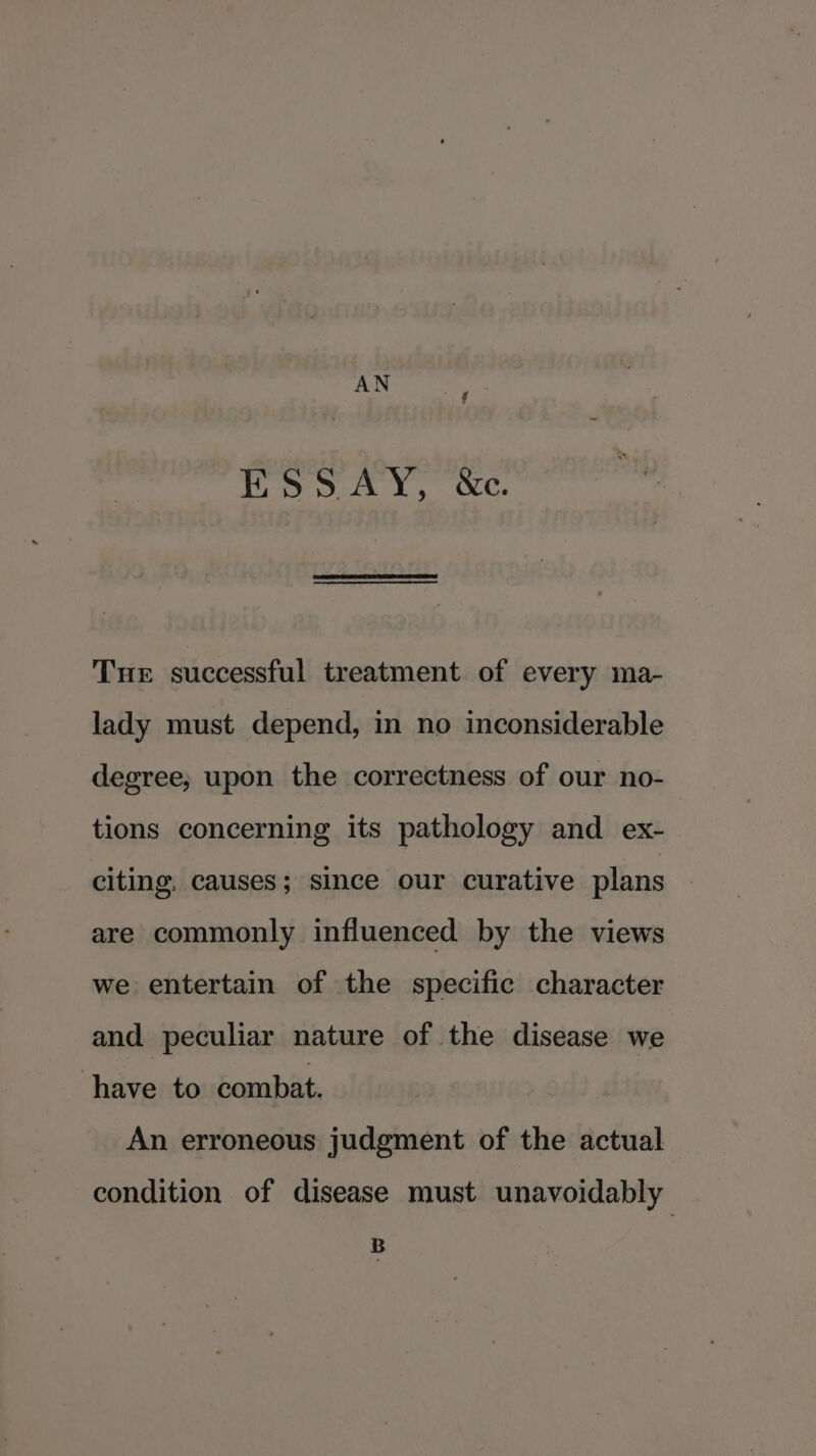EooaAY, we. Tue successful treatment of every ma- lady must depend, in no inconsiderable degree, upon the correctness of our no- tions concerning its pathology and ex- citing, causes; since our curative plans are commonly influenced by the views we entertain of the specific character and peculiar nature of the disease we ‘have to combat. An erroneous judgment of the actual condition of disease must unavoidably Ve