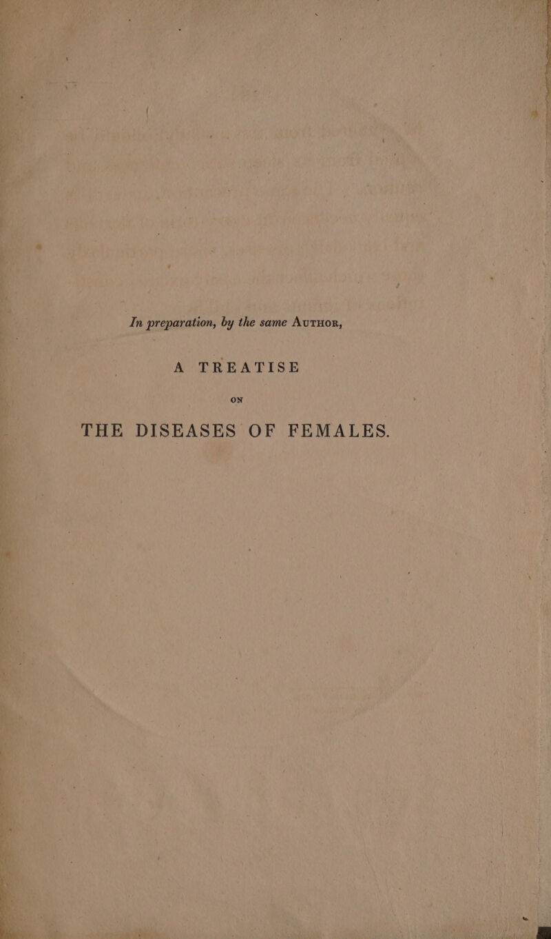 ae wet a gee ca NNR Sa Cae Ue ~ ™ — 7 - = by the same Avrtuor, ion, preparat - . al ad A TREATISE ON In ¥ y » THE DISEASES OF FEMALES. har *
