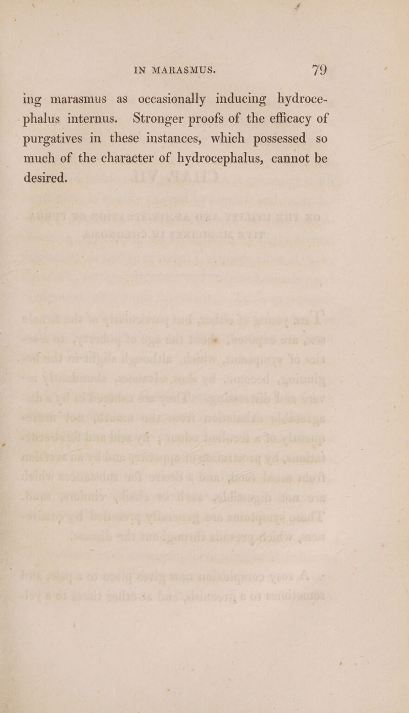 ing marasmus as occasionally inducing hydroce- -phalus internus. Stronger proofs of the efficacy of purgatives in these instances, which possessed so much of the character of hydrocephalus, cannot be desired.