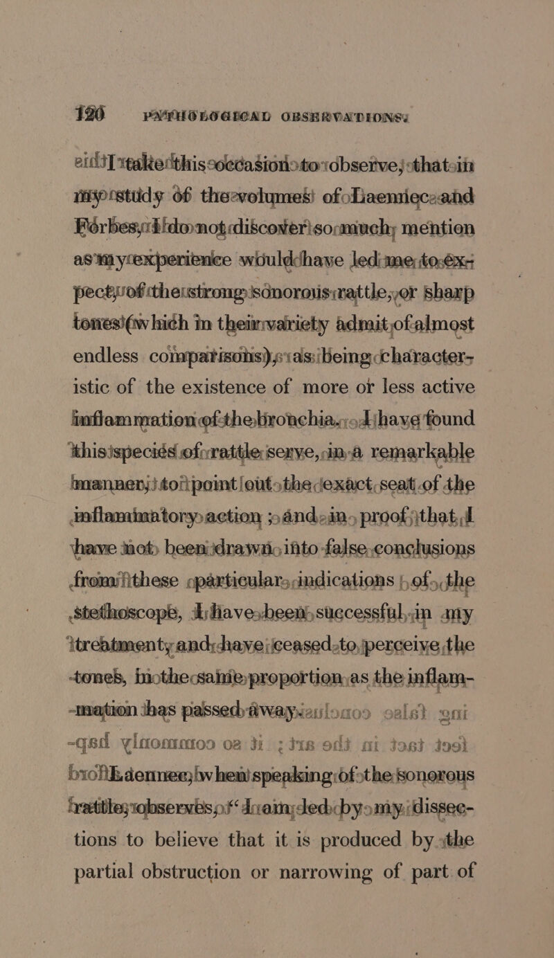 126 PYPHOLOEGLOAD OBSHRVATDIONS: 2itlt] x¢alktedthis coedasionotoidbserve, thatein wsprstiidy Of theevolymes! of Laemieceand BSR discoverisocmuchy mention Xperience wouldshave ledime;tosexr yesisoipadiiatchsllla bd sharp tonesiéwhich in theinvariety admitofalmost endless compatisons)sias:ibeing character, istic of the existence of more or less active inflammation ofthe bironchia,.Ajhavg found thisispeciés ofvrattlesexye,.in.a remarkable imannen,)torpomt /outothedexact,seat.of the inflamimatory action ;»andein, proof;ithat.d have mot) heeniidnawiio ito false conclusions fromyfithese particulars indications ota the stethoscope, Ayhavesheen) successful, ap SHY itreatmenty and;-haye :jceased:to perceive the -+toneb, hiothecsahieproportion,as the inflam- mation ihas passed fiwayyenionoo ale) ni _qad Ulnonrtoo 02 ti; 418 oft ai tast Jost biol denne lw hew’ speaking:ofsthe sonorous hettthe;robservbs pK divamydedbyomiy,:dissec- tions to believe that it is produced by xthe partial obstruction or narrowing of part of