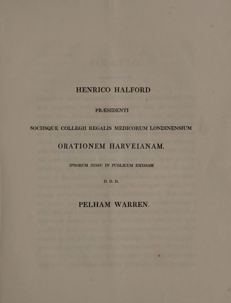 HENRICO HALFORD PR/ESIDENTI SOCIISQUE COLLEGII REGALIS MEDICORUM LONDINENSIUM ORATIONEM HARVEIANAM, IPSORUM JUSSU IN PUBLICUM EMISSAM PELHAM WARREN.