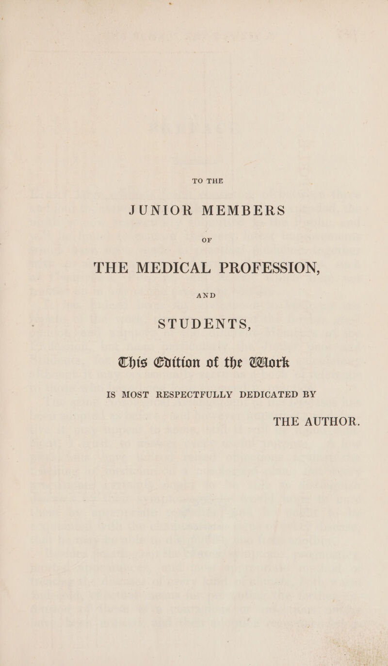 TO THE JUNIOR MEMBERS THE MEDICAL PROFESSION, STUDENTS, This ECnition of the Tork IS MOST RESPECTFULLY DEDICATED BY THE AUTHOR.