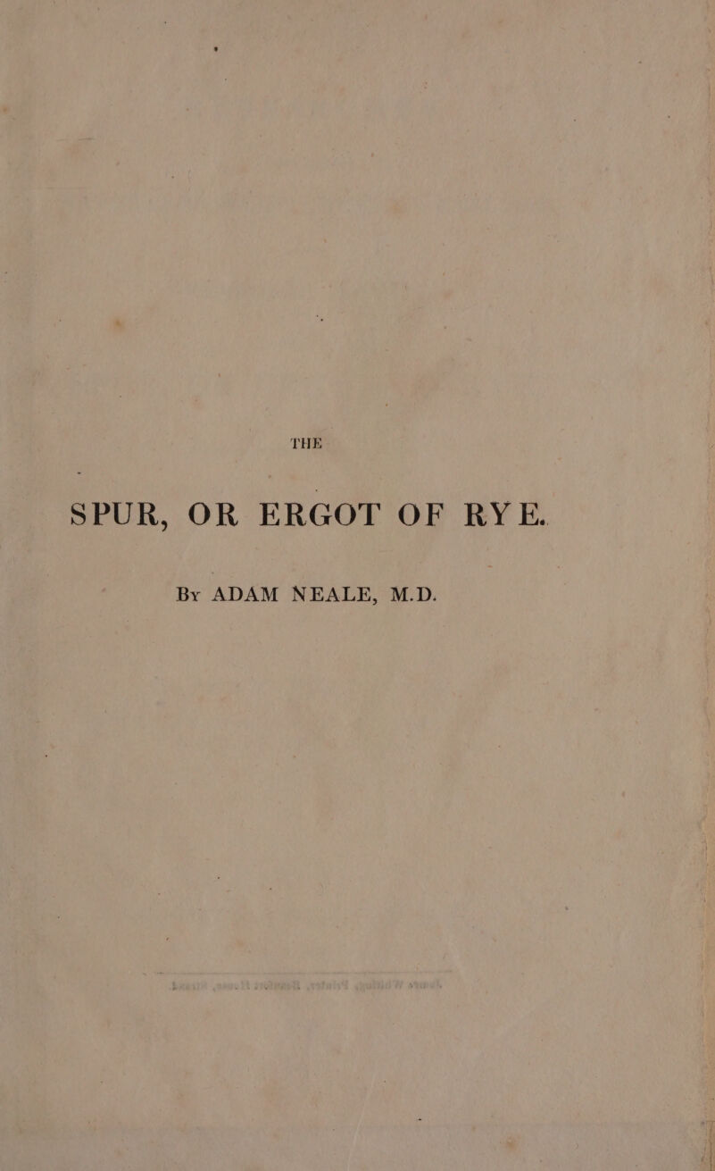 SPUR, OR ERGOT OF RYE. By ADAM NEALE, M.D.