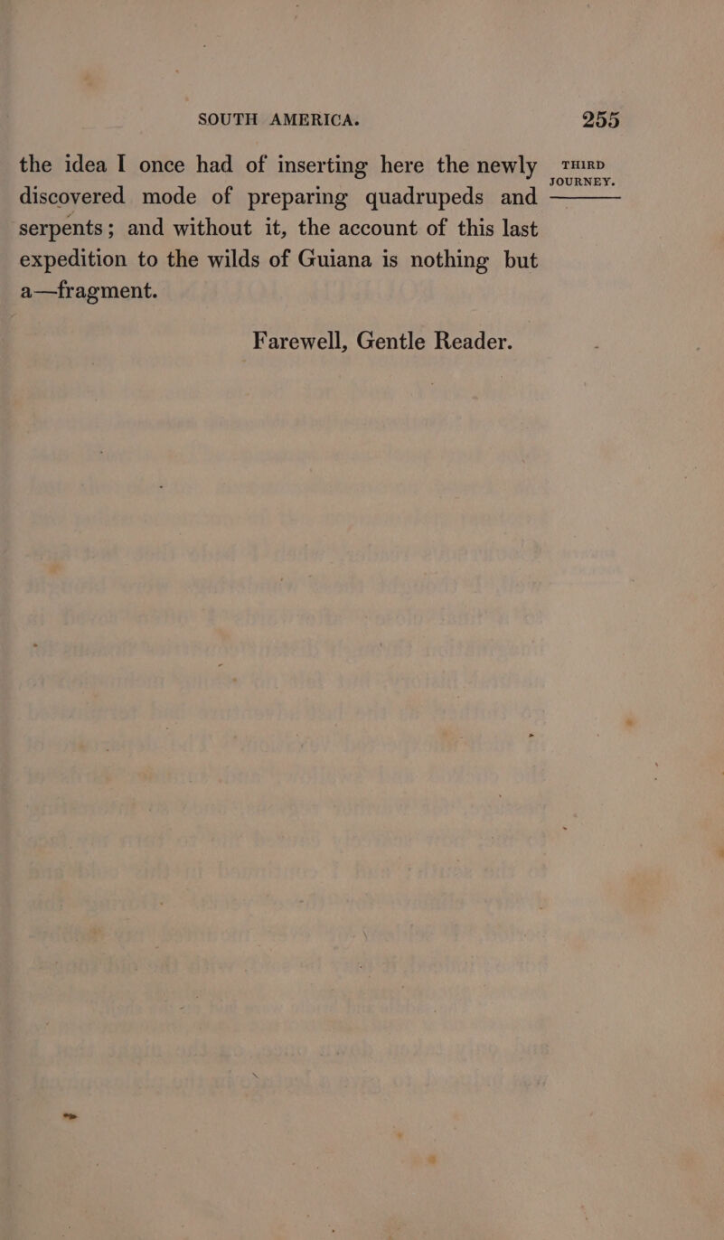 the idea I once had of inserting here the newly We daca discovered mode of preparing quadrupeds and serpents ; and without it, the account of this last expedition to the wilds of Guiana is nothing but a—tfragment. Farewell, Gentle Reader.