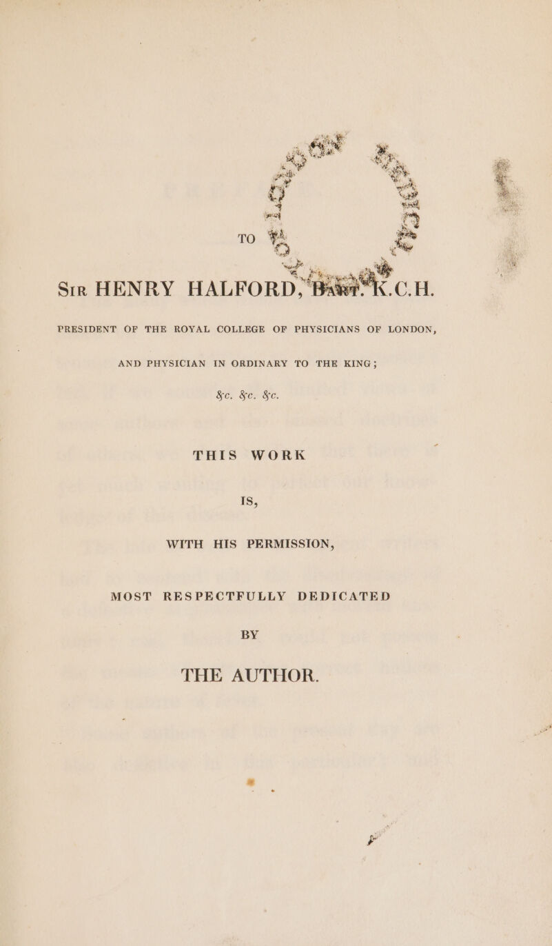 fi aoe Sir HENRY HALFORD.* PRESIDENT OF THE ROYAL COLLEGE OF PHYSICIANS OF LONDON, AND PHYSICIAN IN ORDINARY TO THE KING; Se: SOV Gc. THIS WORK Is, WITH HIS PERMISSION, MOST RESPECTFULLY DEDICATED BY THE AUTHOR. A