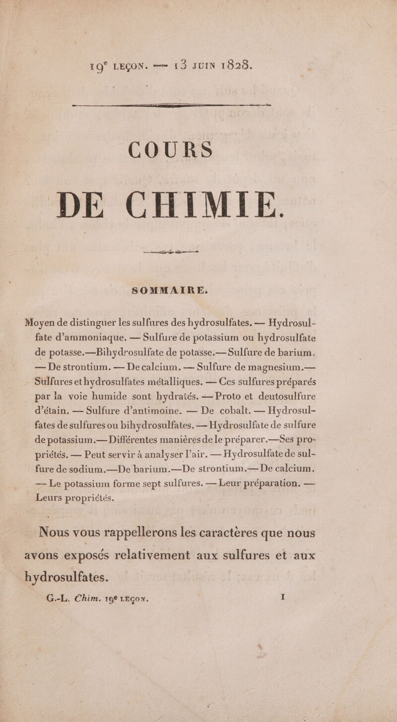 1O° LEÇON. == 13 JUIN 1028. COURS DE CHIMIE RE 2 Es Sent SOMMAIRE; Moyen de distinguer les sulfures des hydrosulfates. — Hydrosul- fate d’'ammoniaque. — Sulfure de potassium ou hydrosulfate de potasse.—Bihydrosulfate de potasse.— Sulfure de barium. — De strontium. — De calcium. — Sulfure de magnesium.— Sulfures et hydrosulfates métalliques. — Ces sulfures préparés par ia voie humide sont hydratés. — Proto et deutosulfure _ d’étain. — Sulfure d’antimoine. — De cobalt. — Hydrosul- fates de sulfures ou bihydrosulfates. — Hydrosulfate de sulfure de potassium.— Différentes manières de le préparer.—$Ses pro- priétés. — Peut servir à analyser l’air. — Hydrosulfate de sul- fure de sodium.—De barium.—De strontium.— De calcium. —- Le potassium forme sept sulfures. — Leur préparation. — Leurs propriétés. Nous vous rappellerons les caractères que nous avons exposés relativement aux sulfures et aux hydrosulfates.