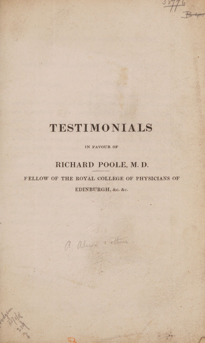 TESTIMONIALS IN FAVOUR OF RICHARD POOLE, M.D. FELLOW OF THE ROYAL COLLEGE OF PHYSICIANS OF EDINBURGH, &amp;e.. &amp;c. %, a * dt FES 9 ae ‘ eS OX ites Sg % eet ae