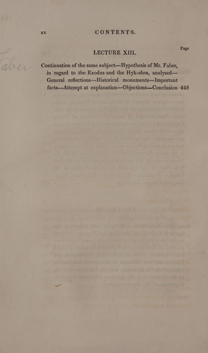 Page LECTURE XIII... Continuation of the same subject—Hypothesis of Mr. Faber, in regard to the Exodus and the Hyk-shos, analysed— General _reflections—Historical monuments—Important facts—Attempt at explanation—Objections—Conclusion 448