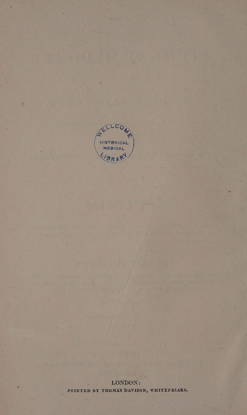 “Co: Er &amp; AN HISTORICAL MEBICAL &lt; an at ‘ LONDON: PRINTED BY THOMAS DAVISON, WHITEFRIARS.