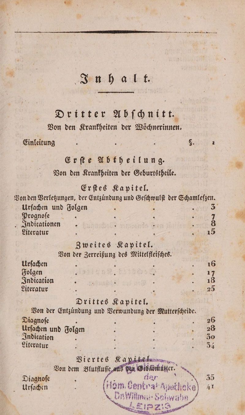 ä Inhalt. Dritter Abſchnitt. Von den Krankheiten der Wöc neren Einleitung ; ; . §. a Erſte Abtheilung. Von den Krankheiten der Geburtstheile. Erſtes Kapitel. Urſachen und Folgen ; i a 3 Prognoſe 0 r De 7 „ Indicationen 8 5 A 8 Literatur . E 7 re Zweites Kapitel. Von der Zerreißung des Mittelfleiſches. Urſachen : > ; — 18 Folgen F : ? e Indication „ . : „ Literatur „ 5 1 „ Drittes Kapitel. Von der Entzuͤndung und Verwundung der Mutterſcheide. Diagnoſe 2 h : ...26 Urſachen und Folgen 2 f „ 8 Indication g 3 i 30 Literatur 5 0 723 Vi ertes Ka 5 Fri ehe, Von dem Blutfluſſe den Gib. er. Diagnoſe g Urſachen 3 dar 35 (em Bentras Ak 60 Ai \rillman Sehwa! LP