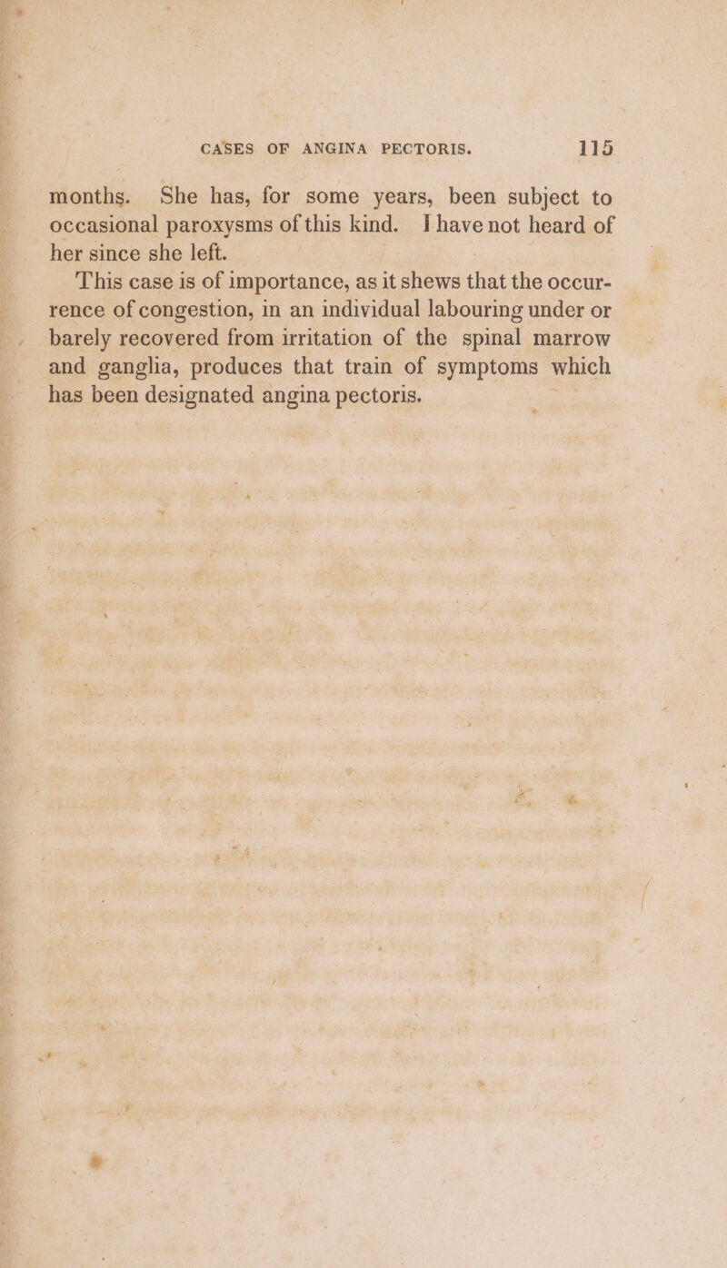 months. She has, for some years, been subject to occasional paroxysms of this kind. I have not heard of her since she left. This case is of importance, as it shews that the occur- __ rence of congestion, in an individual labouring under or _. barely recovered from irritation of the spinal marrow and ganglia, produces that train of symptoms which has been designated Anan pectoris.