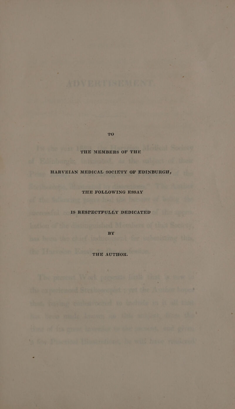 THE MEMBERS OF THE HARVEIAN MEDICAL SOCIETY OF EDINBURGH, THE FOLLOWING ESSAY IS RESPECTFULLY DEDICATED BY THE AUTHOR.