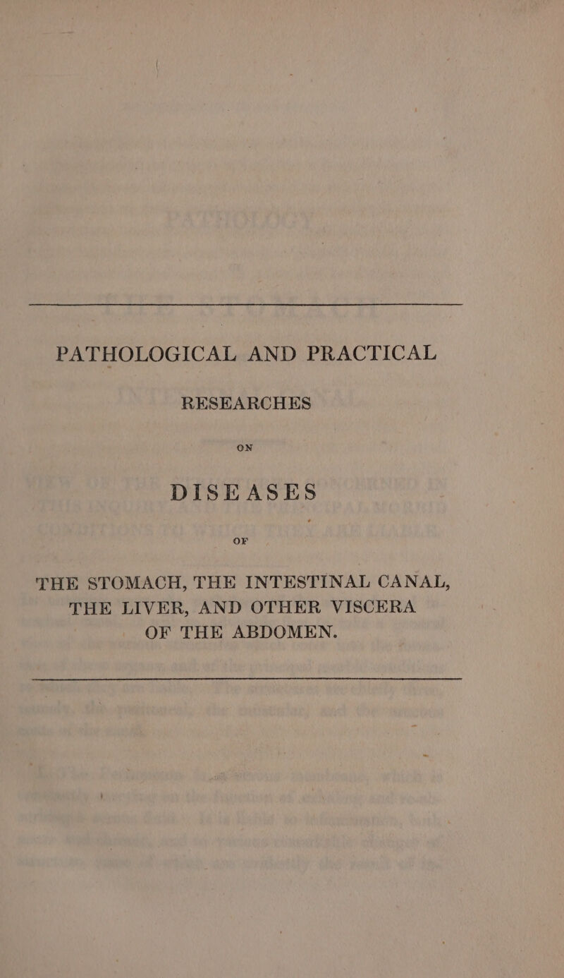 PATHOLOGICAL AND PRACTICAL RESEARCHES ON DISEASES OF THE STOMACH, THE INTESTINAL CANAL, THE LIVER, AND OTHER VISCERA OF THE ABDOMEN.